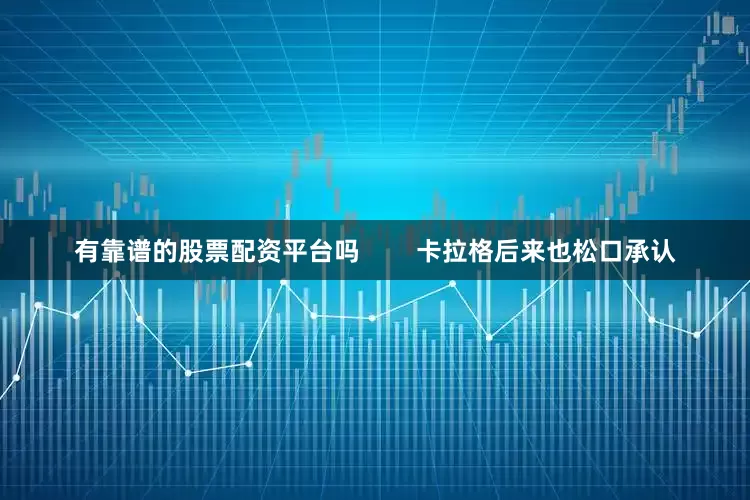 有靠谱的股票配资平台吗        卡拉格后来也松口承认