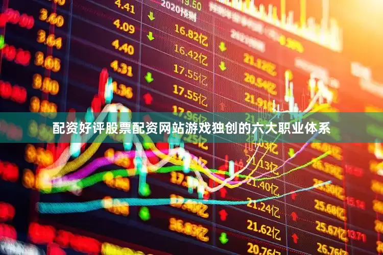 配资好评股票配资网站游戏独创的六大职业体系