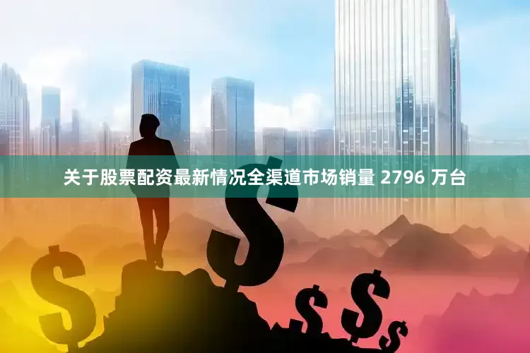 关于股票配资最新情况全渠道市场销量 2796 万台