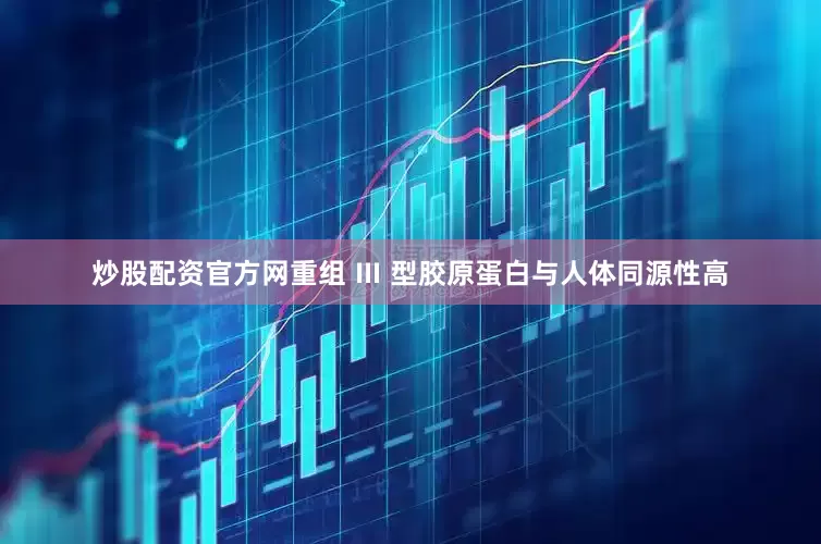 炒股配资官方网重组 Ⅲ 型胶原蛋白与人体同源性高