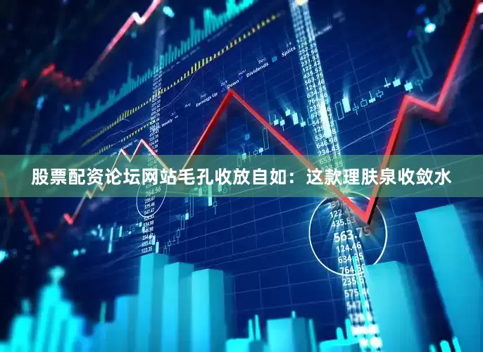 股票配资论坛网站毛孔收放自如：这款理肤泉收敛水