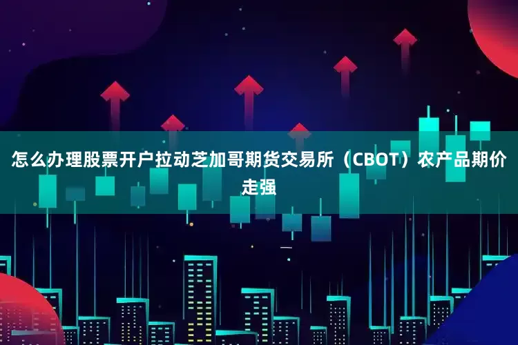 怎么办理股票开户拉动芝加哥期货交易所（CBOT）农产品期价走强