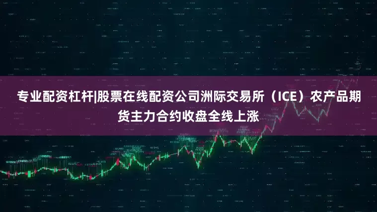 专业配资杠杆|股票在线配资公司洲际交易所（ICE）农产品期货主力合约收盘全线上涨