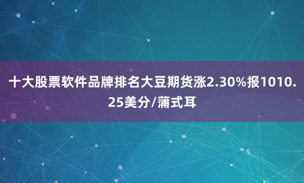 十大股票软件品牌排名大豆期货涨2.30%报1010.25美分/蒲式耳