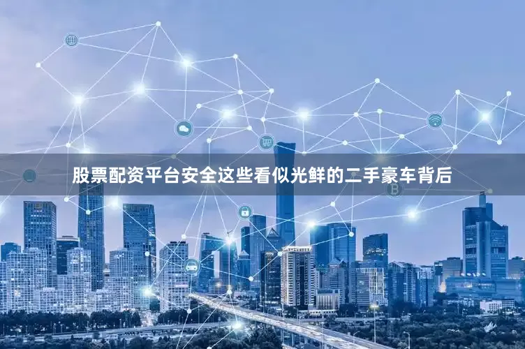 股票配资平台安全这些看似光鲜的二手豪车背后