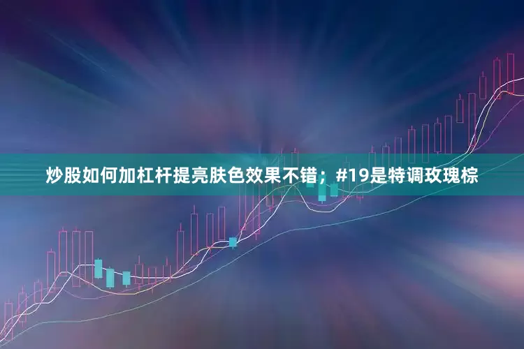 炒股如何加杠杆提亮肤色效果不错；#19是特调玫瑰棕