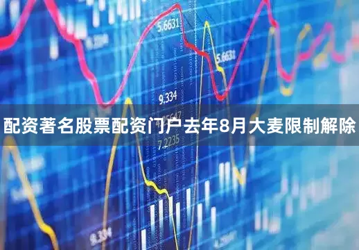 配资著名股票配资门户去年8月大麦限制解除