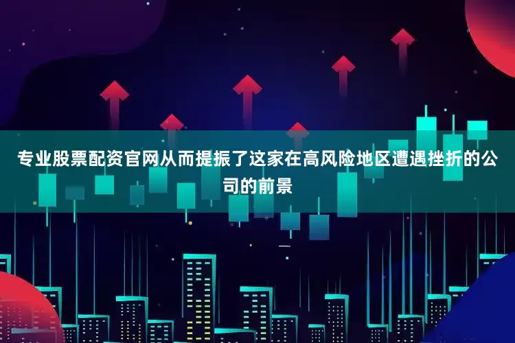 专业股票配资官网从而提振了这家在高风险地区遭遇挫折的公司的前景