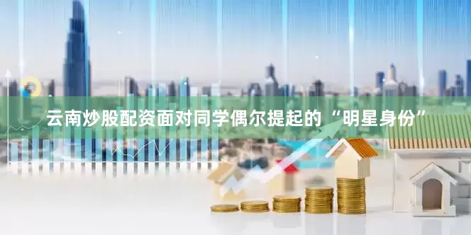 云南炒股配资面对同学偶尔提起的 “明星身份”