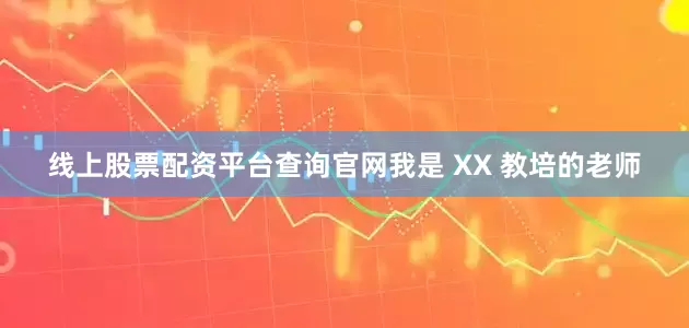 线上股票配资平台查询官网我是 XX 教培的老师