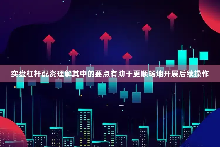 实盘杠杆配资理解其中的要点有助于更顺畅地开展后续操作