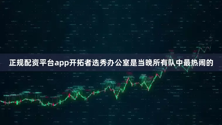 正规配资平台app开拓者选秀办公室是当晚所有队中最热闹的