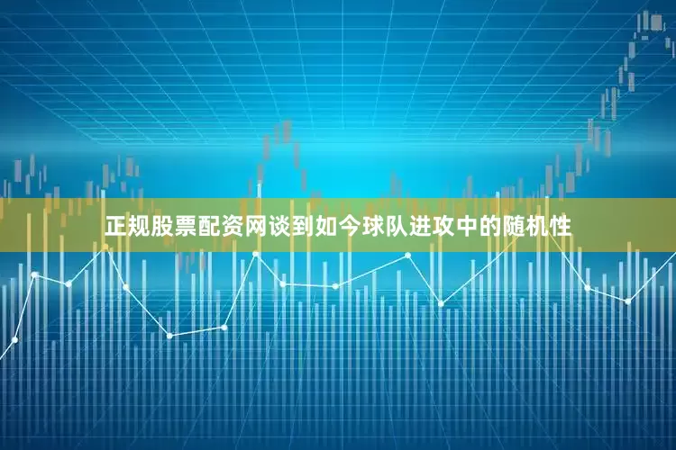 正规股票配资网　　谈到如今球队进攻中的随机性