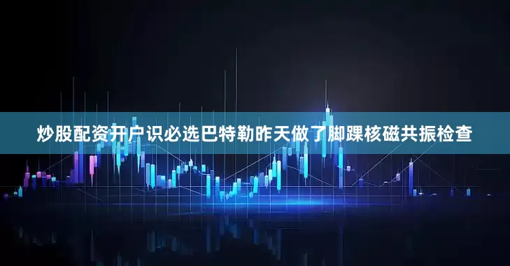 炒股配资开户识必选巴特勒昨天做了脚踝核磁共振检查
