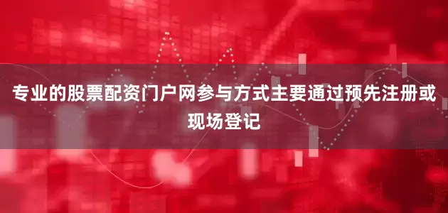 专业的股票配资门户网参与方式主要通过预先注册或现场登记